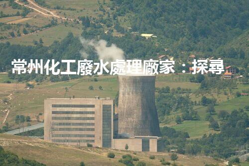 常州化工廢水處理廠家：探尋綠色化工之路？